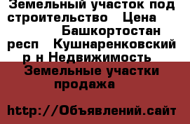 Земельный участок под строительство › Цена ­ 500 000 - Башкортостан респ., Кушнаренковский р-н Недвижимость » Земельные участки продажа   